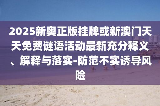 2025新奧正版掛牌或新澳門天天免費謎語活動最新充分釋義、解釋與落實-防范不實誘導風險